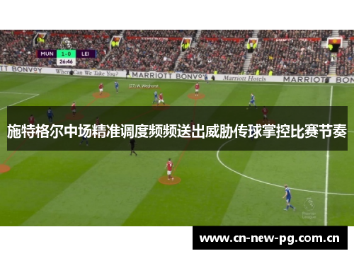 施特格尔中场精准调度频频送出威胁传球掌控比赛节奏 施特格尔中场精准调度频频送出威胁传球掌控比赛节奏