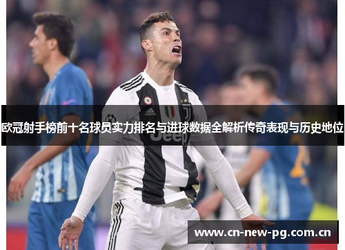 欧冠射手榜前十名球员实力排名与进球数据全解析传奇表现与历史地位 欧冠射手榜前十名球员实力排名与进球数据全解析传奇表现与历史地位