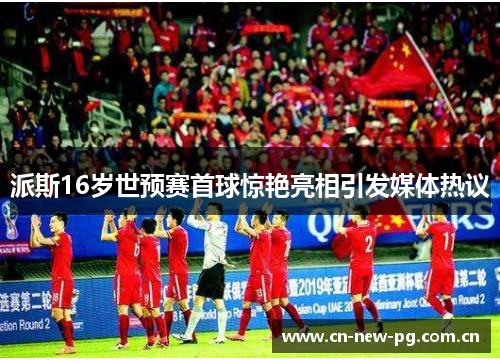 派斯16岁世预赛首球惊艳亮相引发媒体热议 派斯16岁世预赛首球惊艳亮相引发媒体热议