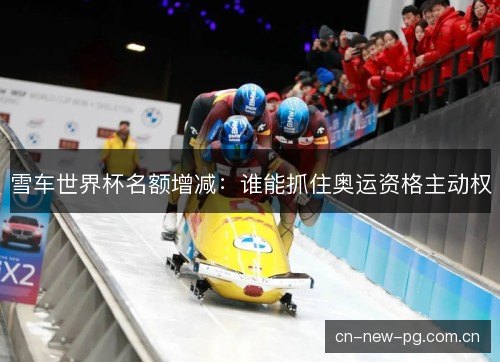 雪车世界杯名额增减：谁能抓住奥运资格主动权