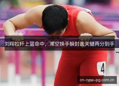 刘翔拉杆上篮命中，滞空换手躲封盖关键两分到手
