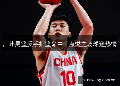 广州男篮反手扣篮命中，点燃主场球迷热情