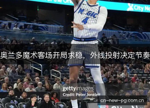 奥兰多魔术客场开局求稳，外线投射决定节奏